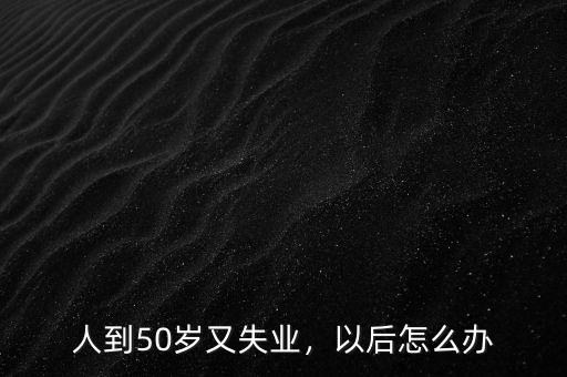 人到50歲又失業(yè)，以后怎么辦