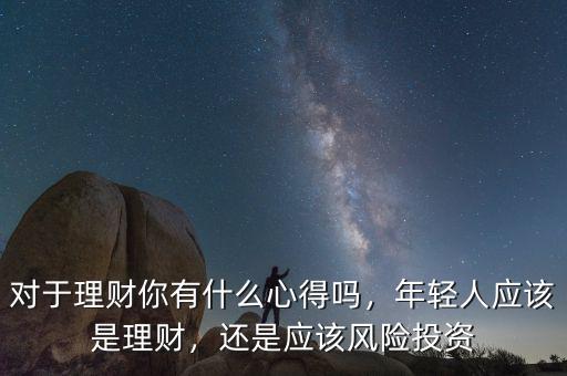 對于理財(cái)你有什么心得嗎，年輕人應(yīng)該是理財(cái)，還是應(yīng)該風(fēng)險(xiǎn)投資