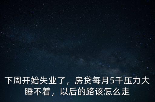 下周開始失業(yè)了，房貸每月5千壓力大睡不著，以后的路該怎么走