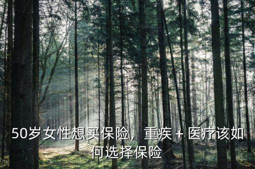 50歲女性想買保險(xiǎn)，重疾＋醫(yī)療該如何選擇保險(xiǎn)