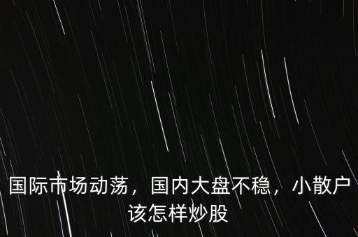 國際市場動蕩，國內大盤不穩(wěn)，小散戶該怎樣炒股