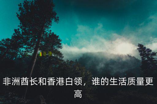 非洲酋長和香港白領(lǐng)，誰的生活質(zhì)量更高