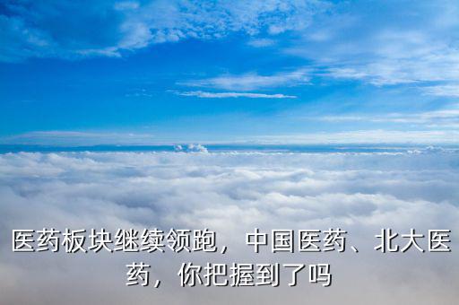 醫(yī)藥板塊繼續(xù)領(lǐng)跑，中國(guó)醫(yī)藥、北大醫(yī)藥，你把握到了嗎