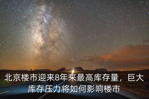 北京樓市迎來8年來最高庫存量，巨大庫存壓力將如何影響樓市