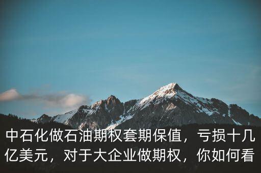 中石化做石油期權套期保值，虧損十幾億美元，對于大企業(yè)做期權，你如何看