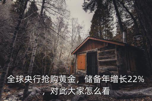 全球央行搶購(gòu)黃金，儲(chǔ)備年增長(zhǎng)22%，對(duì)此大家怎么看