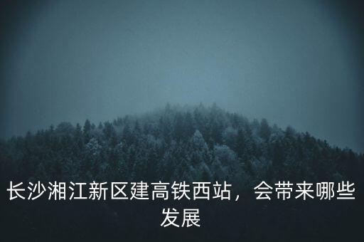 長沙湘江新區(qū)建高鐵西站，會(huì)帶來哪些發(fā)展
