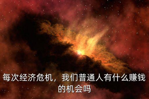 每次經(jīng)濟(jì)危機(jī)，我們普通人有什么賺錢(qián)的機(jī)會(huì)嗎