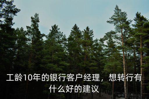 工齡10年的銀行客戶經(jīng)理，想轉(zhuǎn)行有什么好的建議
