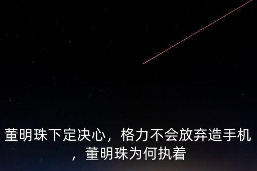 董明珠下定決心，格力不會(huì)放棄造手機(jī)，董明珠為何執(zhí)著