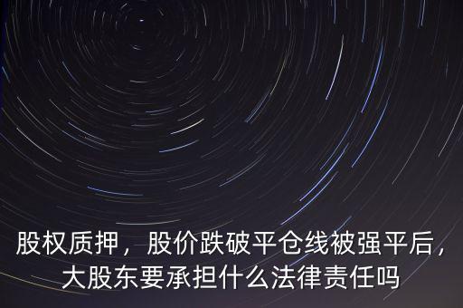 股權(quán)質(zhì)押，股價跌破平倉線被強平后，大股東要承擔什么法律責任嗎