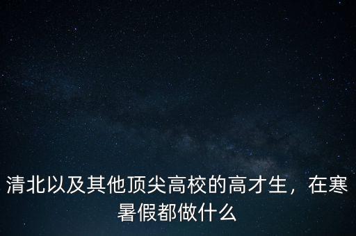 清北以及其他頂尖高校的高才生，在寒暑假都做什么