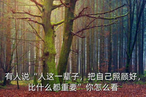 有人說“人這一輩子，把自己照顧好，比什么都重要”你怎么看