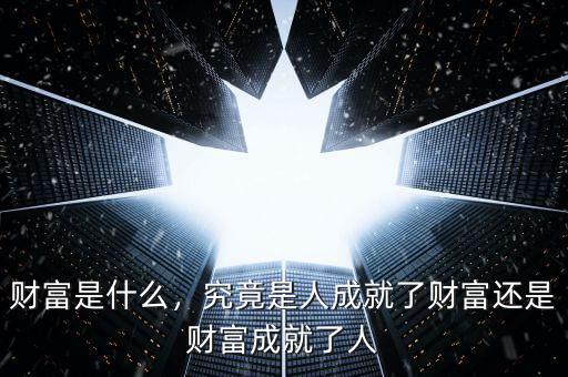財(cái)富是什么，究竟是人成就了財(cái)富還是財(cái)富成就了人