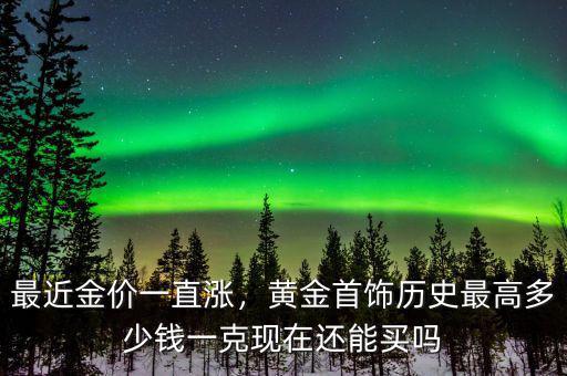最近金價(jià)一直漲，黃金首飾歷史最高多少錢一克現(xiàn)在還能買嗎