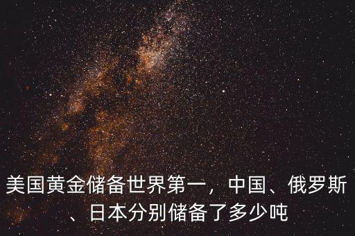 美國黃金儲備世界第一，中國、俄羅斯、日本分別儲備了多少噸