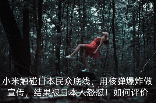 小米觸碰日本民眾底線，用核彈爆炸做宣傳，結(jié)果被日本人怒懟！如何評(píng)價(jià)