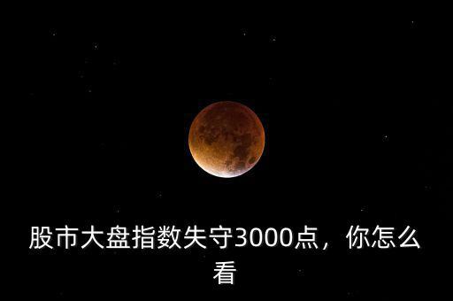 股市大盤指數(shù)失守3000點(diǎn)，你怎么看