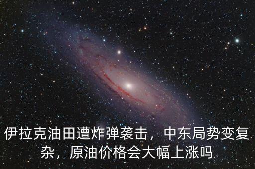 伊拉克油田遭炸彈襲擊，中東局勢變復(fù)雜，原油價格會大幅上漲嗎