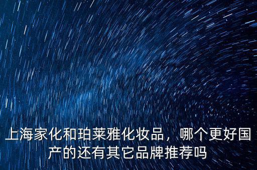 上海家化和珀萊雅化妝品，哪個(gè)更好國(guó)產(chǎn)的還有其它品牌推薦嗎