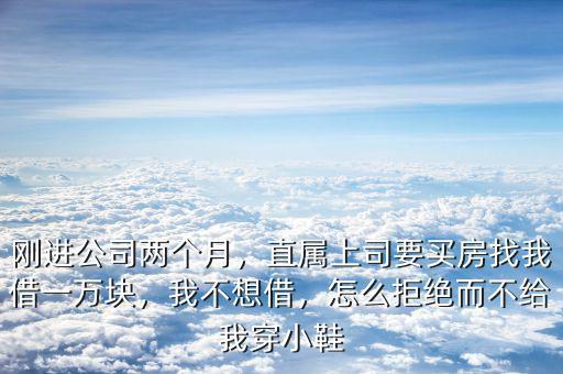 剛進(jìn)公司兩個(gè)月，直屬上司要買(mǎi)房找我借一萬(wàn)塊，我不想借，怎么拒絕而不給我穿小鞋