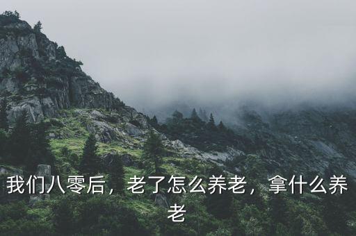 我們八零后，老了怎么養(yǎng)老，拿什么養(yǎng)老