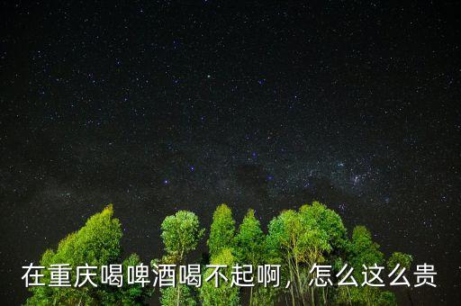 在重慶喝啤酒喝不起啊，怎么這么貴