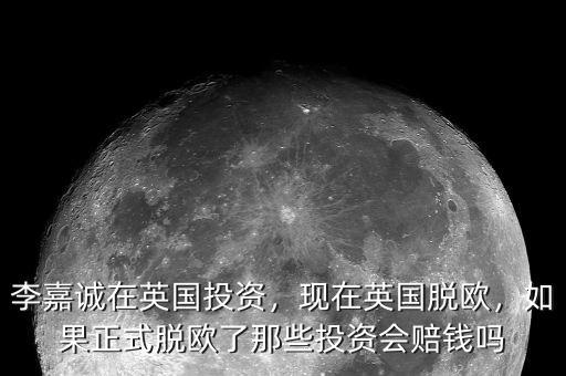 李嘉誠在英國投資，現(xiàn)在英國脫歐，如果正式脫歐了那些投資會賠錢嗎