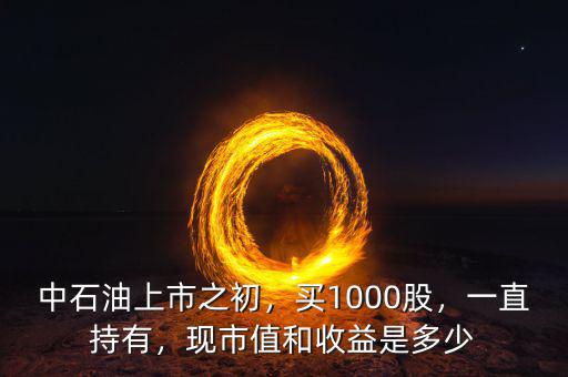 中石油上市之初，買1000股，一直持有，現(xiàn)市值和收益是多少