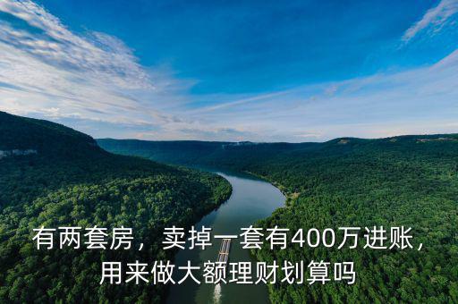 有兩套房，賣掉一套有400萬(wàn)進(jìn)賬，用來(lái)做大額理財(cái)劃算嗎