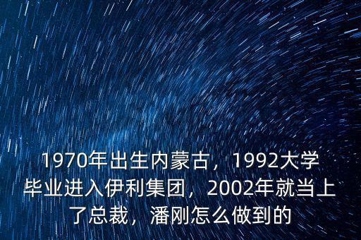1970年出生內(nèi)蒙古，1992大學畢業(yè)進入伊利集團，2002年就當上了總裁，潘剛怎么做到的