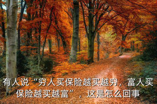 有人說“窮人買保險越買越窮，富人買保險越買越富”，這是怎么回事