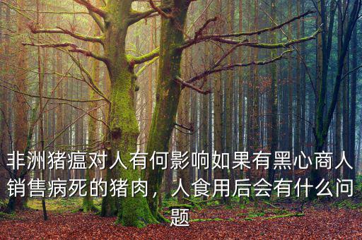 非洲豬瘟對人有何影響如果有黑心商人銷售病死的豬肉，人食用后會有什么問題