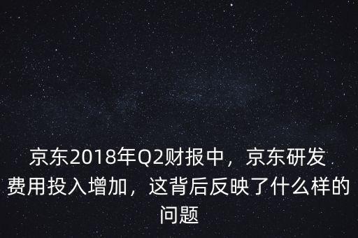 京東2018年Q2財(cái)報(bào)中，京東研發(fā)費(fèi)用投入增加，這背后反映了什么樣的問題