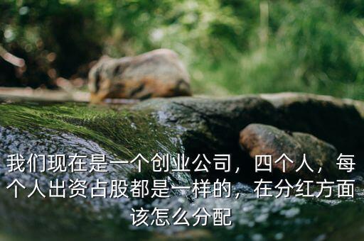 我們現(xiàn)在是一個(gè)創(chuàng)業(yè)公司，四個(gè)人，每個(gè)人出資占股都是一樣的，在分紅方面該怎么分配