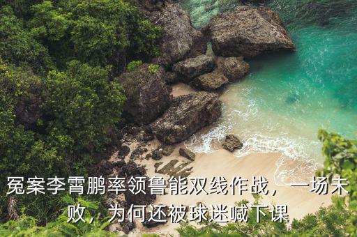 冤案李霄鵬率領(lǐng)魯能雙線作戰(zhàn)，一場未敗，為何還被球迷喊下課