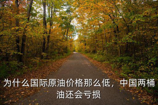 為什么國際原油價格那么低，中國兩桶油還會虧損