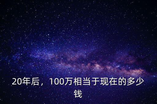 20年后，100萬相當(dāng)于現(xiàn)在的多少錢