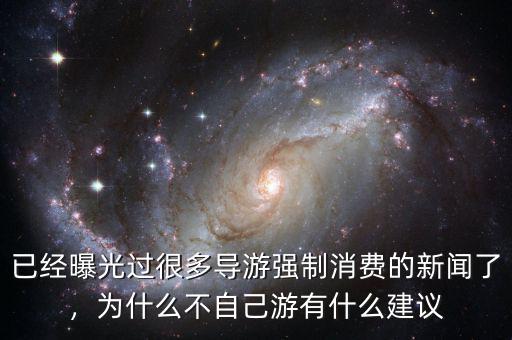 已經(jīng)曝光過(guò)很多導(dǎo)游強(qiáng)制消費(fèi)的新聞了，為什么不自己游有什么建議