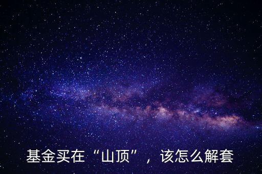 基金買(mǎi)在“山頂”，該怎么解套