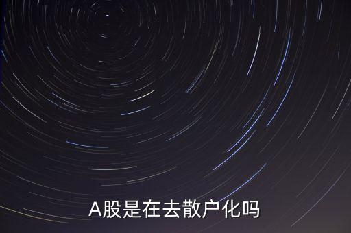 為什么去散戶(hù)化,A股是在去散戶(hù)化嗎