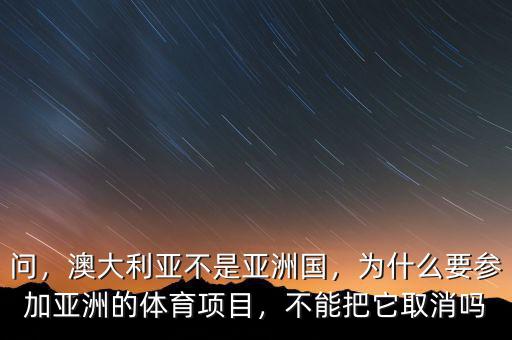 問，澳大利亞不是亞洲國，為什么要參加亞洲的體育項目，不能把它取消嗎