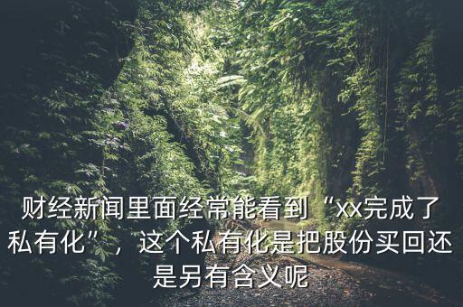 財經(jīng)新聞里面經(jīng)常能看到“xx完成了私有化”，這個私有化是把股份買回還是另有含義呢