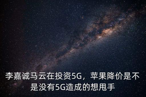 李嘉誠馬云在投資5G，蘋果降價是不是沒有5G造成的想甩手