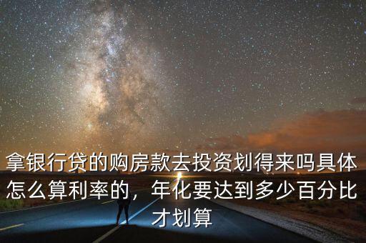 拿銀行貸的購(gòu)房款去投資劃得來(lái)嗎具體怎么算利率的，年化要達(dá)到多少百分比才劃算