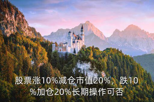 股票漲10%減倉(cāng)市值20%，跌10%加倉(cāng)20%長(zhǎng)期操作可否