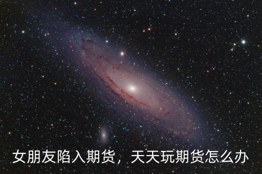 女朋友陷入期貨，天天玩期貨怎么辦