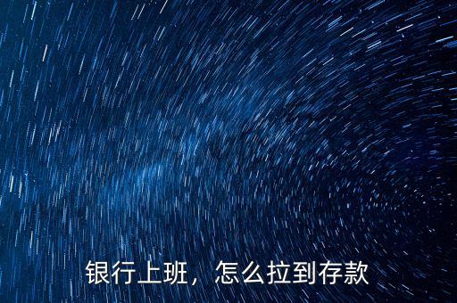 銀行上班，怎么拉到存款