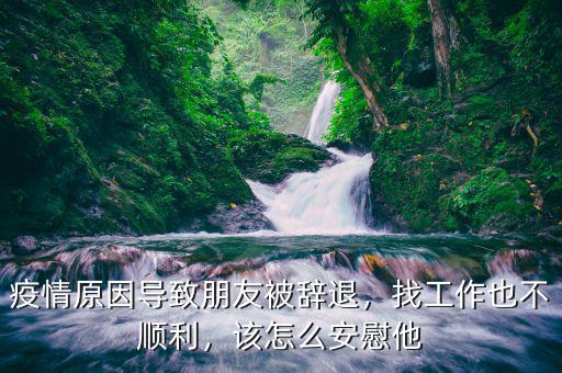 疫情原因導致朋友被辭退，找工作也不順利，該怎么安慰他