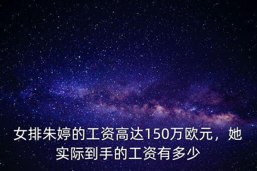 女排朱婷的工資高達(dá)150萬歐元，她實(shí)際到手的工資有多少